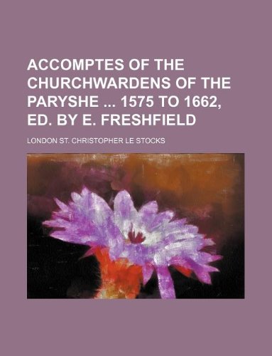 Accomptes of the Churchwardens of the Paryshe 1575 to 1662, Ed. by E. Freshfield