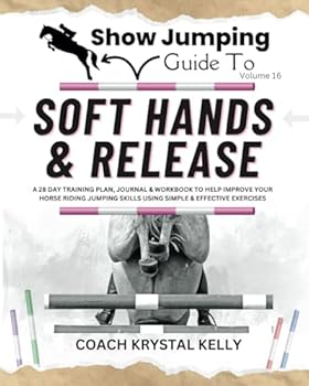 Show Jumping Guide to Soft Hands & Release: A 28 Day Training Plan, Journal & Workbook to Help Improve Your Horse Riding Jumping Skills Using Simple & ... Step-By-Step Training Plans & Exercises)