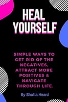 Heal Yourself: Simple Ways to Get Rid of the Negatives, Attract More Positives & Navigate Through Life 1795541628 Book Cover