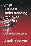 Small Business: Understanding Employee Benefits: Life and Health Insurance (Navigating Small Business Success: Comprehensive Guides)