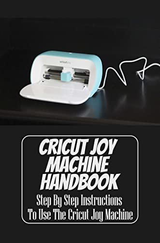 Cricut Joy Machine Handbook: Step By Step Instructions To Use The Cricut Joy Machine