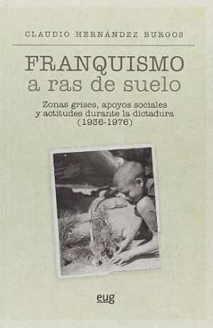Franquismo a ras de suelo: Zonas grises, apoyos sociales y actitudes durante la dictadura (1936-1976) (Colección Historia)