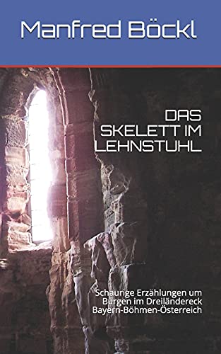DAS SKELETT IM LEHNSTUHL: Schaurige Erzählungen um Burgen im Dreiländereck Bayern-Böhmen-Österreich