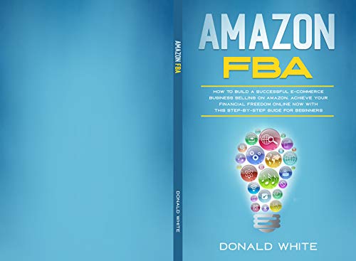 AMAZON FBA: HOW TO BUILD A SUCCESSFUL E-COMMERCE BUSINESS SELLING ON AMAZON. ACHIEVE YOUR FINANCIAL FREEDOM ONLINE NOW WITH THIS STEP-BY-STEP GUIDE FOR BEGINNERS (Amazon secrets Book 2)