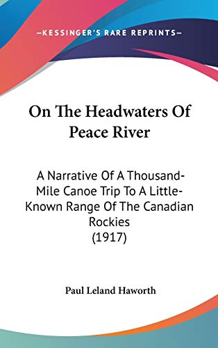 On The Headwaters Of Peace River: A Narrative Of A Thousand-Mile Canoe Trip To A Little-Known Range Of The Canadian Rockies (1917)