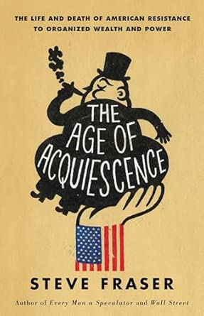 The Age of Acquiescence: The Life and Death of American Resistance to Organized Wealth and Power