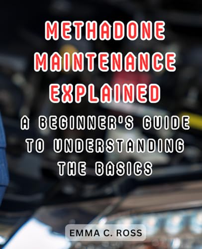 Methadone Maintenance Explained: A Beginner's Guide to Understanding the Basics: Uncover the...