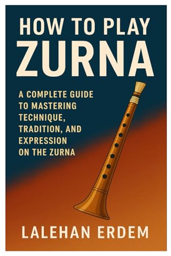 How To Play Zurna: A Complete Guide To Mastering Technique, Tradition, And Expression On The Zurna