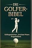 Die Golfer Bibel: Golfergeschichten • Unnützes Wissen • Klugscheißerei vom Feinsten