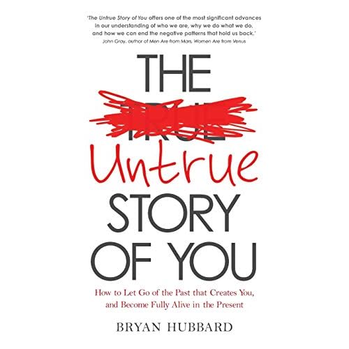 The Untrue Story of You: How to Let Go of the Past that Creates You, and Become Fully Alive in the Present
