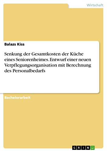 Senkung der Gesamtkosten der Küche eines Seniorenheimes. Entwurf einer neuen Verpflegungsorganisation mit Berechnung des Personalbedarfs (German Edition)