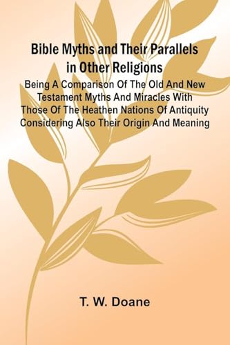 Bible Myths and their Parallels in other Religions; Being a Comparison of the Old and New Testament Myths and Miracles with those of the Heathen ... Considering also their Origin and Meaning