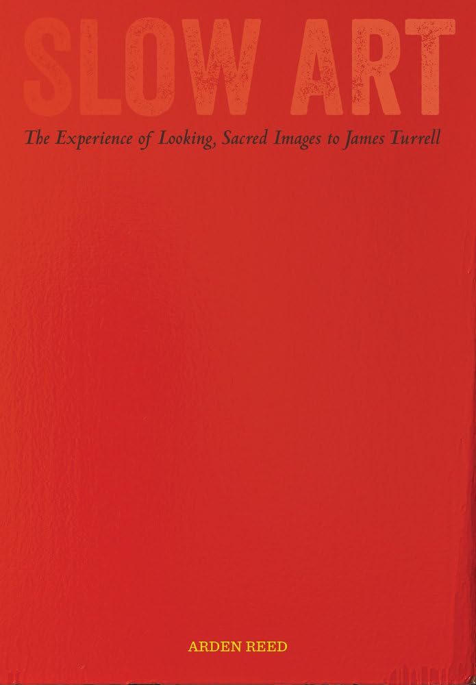 Slow Art by Arden Reed: Experience of Looking from Sacred Images to James Turrell - Art Criticism Book