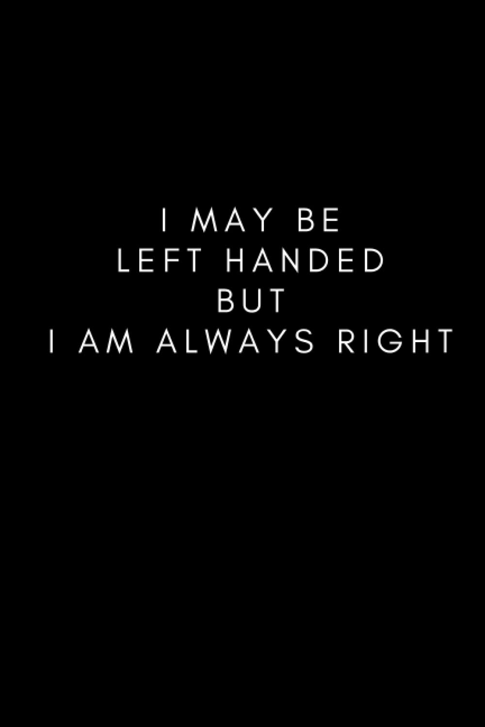 I May Be Left Handed But I Am Always Right: Funny Left Handed Gift For Women and Men, Left Handed Birthday Gift | 6x9 inch, 100 Pages, Black Lined Notebook Journal