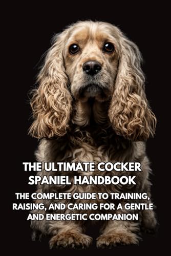  The Ultimate Cocker Spaniel Handbook: The Complete Guide to Training, Raising, and Caring for a Gentle and Energetic Companion