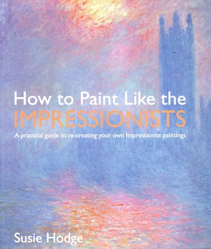 How to Paint Like the Impressionists: A Practical Guide to Re-Creating Your Own Impressionist Paintings