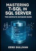 MASTERING T-SQL IN SQL SERVER: THE COMPLETE DATABASE GUIDE: QUERY, DEVELOP, AND BUILD AI APPLICATIONS WITH T-SQL. NATIVE VECTOR SEARCH, JSON, REGULAR EXPRESSIONS, AND PRODUCTION DATABASE DEVELOPMENT B0G37YYD6P Book Cover