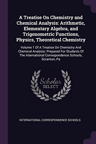 A Treatise On Chemistry and Chemical Analysis: Arithmetic, Elementary Algebra, and Trigonometric Functions, Physics, Theoretical Chemistry: Volume 1 ... Correspondence Schools, Scranton, Pa