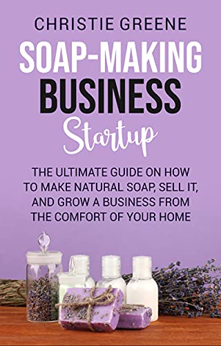 Soap-making Business Startup: The Ultimate Guide on How to Make Natural Soap, Sell It, and Grow a Business from the Comfort of Your Home (Soap and Candle Making)