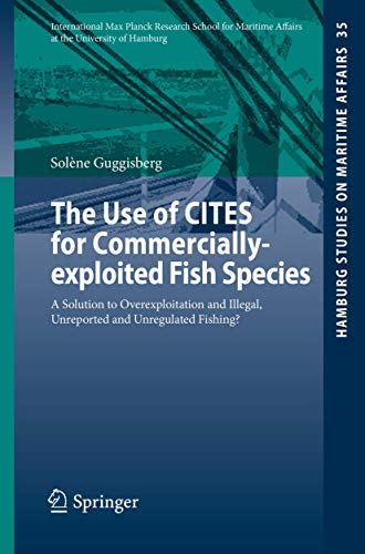 The Use of CITES for Commercially-exploited Fish Species: A Solution to Overexploitation and Illegal, Unreported and Unregulated Fishing? (Hamburg Studies on Maritime Affairs, 35)