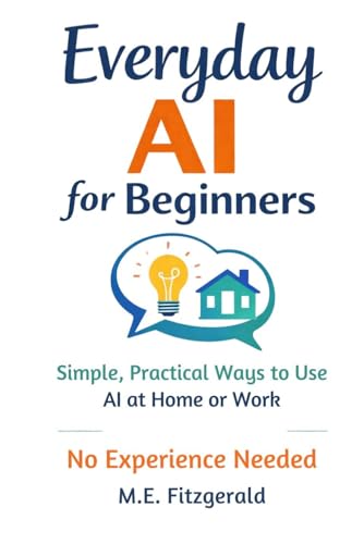 Everyday AI for Beginners: Simple, Practical ways to use Artificial Intelligence at Home and Work