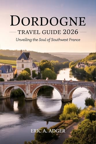 Dordogne Travel Guide 2026: Unveiling the Soul of Southwest France (France Uncovered)