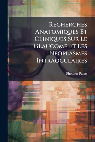 Recherches Anatomiques Et Cliniques Sur Le Glaucome Et Les Neoplasmes Intraoculaires (French Edition)