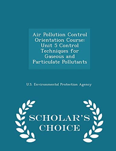 Air Pollution Control Orientation Course: Unit 5 Control Techniques for Gaseous and Particulate Pollutants - Scholar's Choice Edition