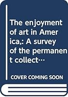 The enjoyment of art in America,: A survey of the permanent collections of painting, sculpture, ceramics & decorative arts in American and Canadian ... of art from prehistoric to modern times, B0006APU5E Book Cover