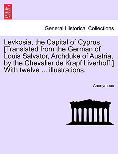 Levkosia, the Capital of Cyprus. [translated from the German of Louis Salvator, Archduke of Austria, by the Chevalier de Krapf Liverhoff.] with Twelve ... Illustrations.