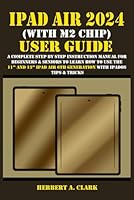 IPAD AIR 2024 (WITH M2 CHIP) USER GUIDE: A Complete Step By Step Instruction Manual for Beginners & Seniors to Learn How to Use the 11” and 13” iPad ... Tips & Tricks (Apple Device Manuals by Clark) B0D8SWKF8D Book Cover