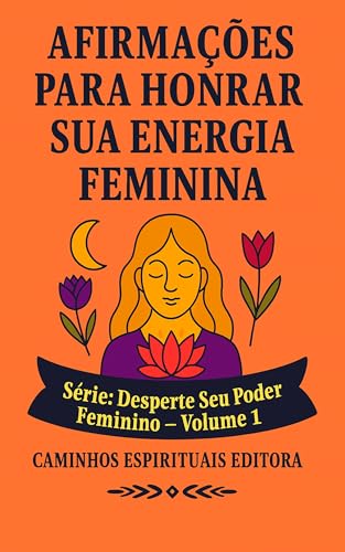 Afirmações Para Honrar Sua Energia Feminina: Um Guia Para Voltar a Si Mesma Com Amor, Presença e Verdade