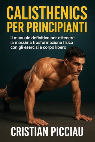 Calisthenics per principianti: Il manuale definitivo per ottenere la massima trasformazione fisica con gli esercizi a corpo libero