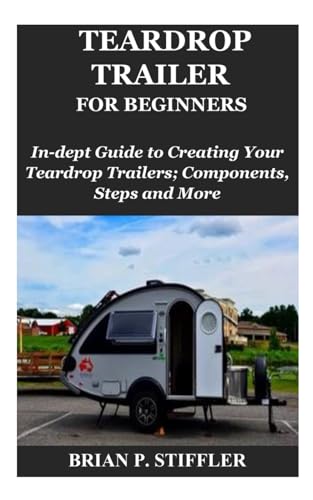 TEARDROP TRAILER FOR BEGINNERS: In-dept Guide to Creating Your Teardrop Trailers; Components, Steps and More