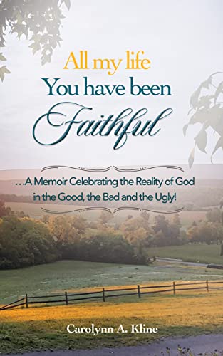 ALL MY LIFE YOU HAVE BEEN FAITHFUL: ...A Memoir Celebrating the Reality of God in the Good, the Bad, and the Ugly!
