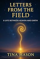 LETTERS FROM THE FIELD: A LIFE BETWEEN HEAVEN AND EARTH B0FYD8BMGD Book Cover