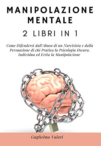 Manipolazione Mentale: 2 Libri in 1: Come Difendersi dall'Abuso di un Narcisista e dalla Persuasione di chi Pratica la Psicologia Oscura. Individua ed Evita la Manipolazione