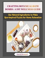 CRAFTING BOTANICAL BATH BOMBS : A DIY WELLNESS GUIDE: Use Natural Ingredients to Make Spa-Inspired Fizzies for Home Relaxation B0G25C1953 Book Cover