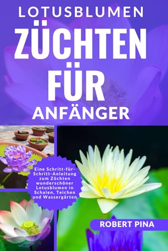 Lotusblumen Züchten Für Anfänger: Eine Schritt-für-Schritt-Anleitung zum Züchten wunderschöner Lotusblumen in Schalen, Teichen und Wassergärten (The Grower’s Handbook Series)