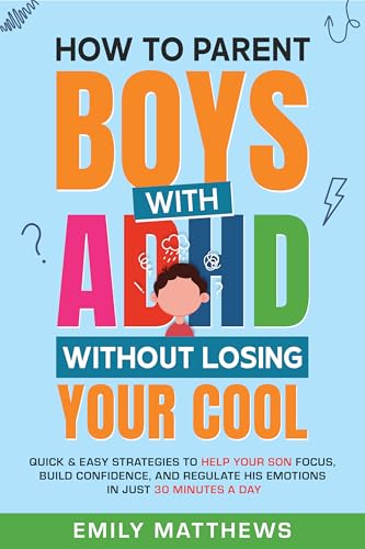 How To Parent Boys With ADHD Without Losing Your Cool: Quick & Easy Strategies To Help Your Son Focus, Build Confidence, and Regulate His Emotions in Just 30 Minutes a Day