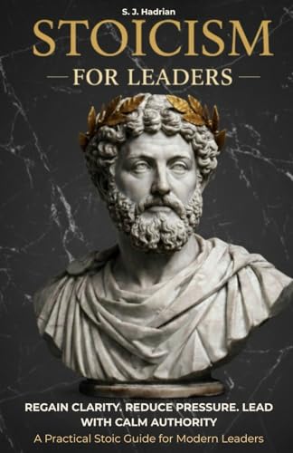Stoicism for Leaders: How to Make Clear Decisions Under Pressure, Master Emotional Discipline, and Lead With Calm Authority Through Practical Stoicism (Stoicism for Professionals)