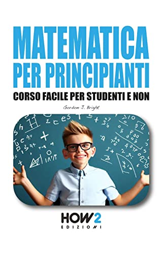 MATEMATICA PER PRINCIPIANTI: Corso Facile per Studenti e Non