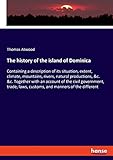 The history of the island of Dominica: Containing a description of its situation, extent, climate, mountains, rivers, natural productions, &c. &c. ... laws, customs, and manners of the different - Thomas Atwood 