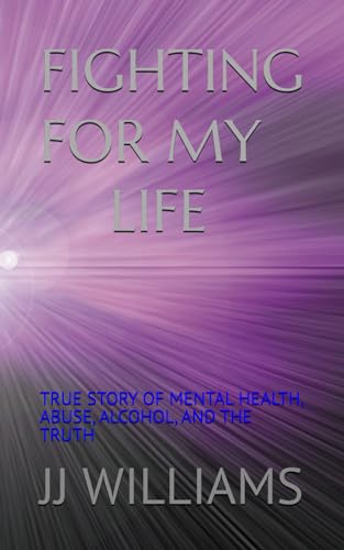 FIGHTING FOR MY LIFE: TRUE STORY OF MENTAL HEALTH, ABUSE, ALCOHOL, AND THE TRUTH