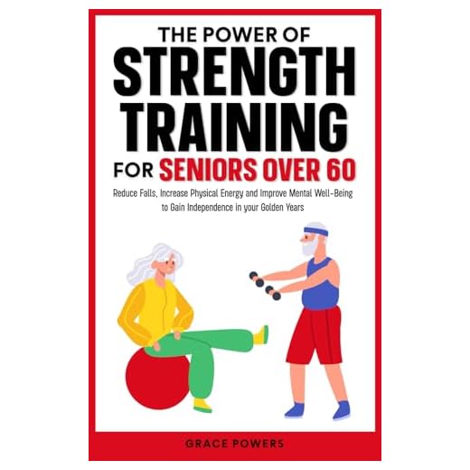 The Power of Strength Training for Seniors Over 60: Reduce Falls, Increase Physical Energy and Improve Mental Well-Being to Gain Independence in your Golden Years