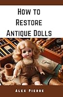 How to Restore Antique Dolls: A DIY Guide to Vintage Doll Repair, Preservation, and Value Enhancement for Collectors and Enthusiasts B0DGC8Y3GT Book Cover
