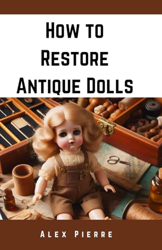 How to Restore Antique Dolls: A DIY Guide to Vintage Doll Repair, Preservation, and Value Enhancement for Collectors and Enthusiasts