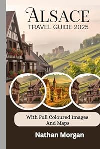 ALSACE TRAVEL GUIDE 2025/2026 (With full coloured images and maps): Explore the Heart of France and Germany Through Villages, Vineyards and Winery Tastings Tours and Festivals of Strasbourg and Colmar