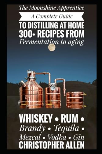  The Moonshine Apprentice: A Complete Guide to Distilling at Home: 300+ Recipes from Fermentation to Aging Whiskey, Rum, Brandy, Tequila, Mezcal, Vodka, and Gin
