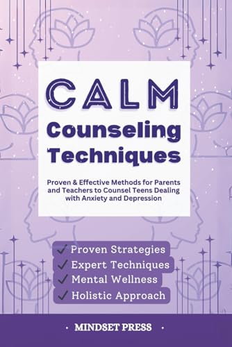 Calm Counseling Techniques: Proven Techniques For Parents And Teachers To Counsel Teens With Anxiety And Depression (Counseling Techniques For Parents